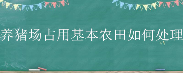 養(yǎng)豬場(chǎng)占用基本農(nóng)田如何處理（養(yǎng)豬場(chǎng)占用基本農(nóng)田如何處理2020年）