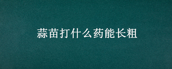 蒜苗打什么藥能長粗 什么辦法讓蒜苗長粗