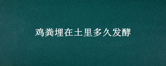 雞糞埋在土里多久發(fā)酵（雞糞埋在土里多久發(fā)酵種菜呢）