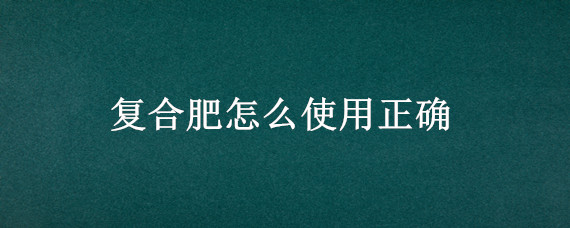 复合肥怎么使用正确 颗粒复合肥怎么使用正确