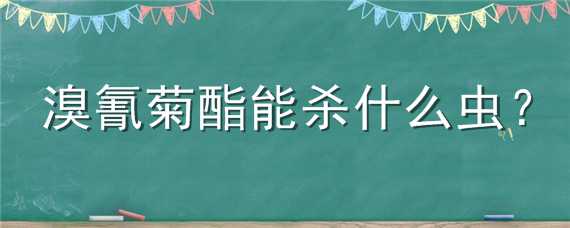 溴氰菊酯能杀什么虫（溴氢菊酯治哪些害虫）