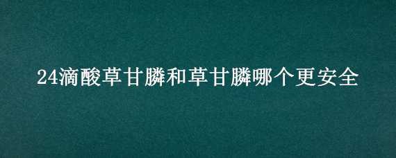 24滴酸草甘膦和草甘膦哪个更安全 24滴酸草甘膦注意事项