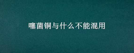 噻菌铜与什么不能混用 噻菌铜混用注意事项