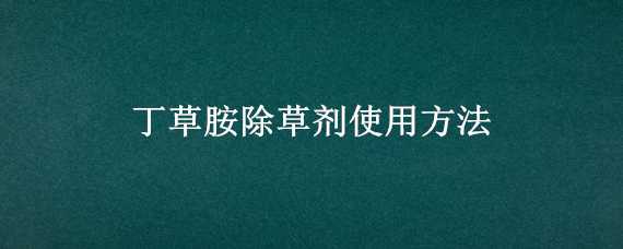 丁草胺除草剂使用方法 丁草胺除草剂使用方法已种旱稻