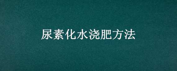 尿素化水浇肥方法 尿素化水浇肥方法图片