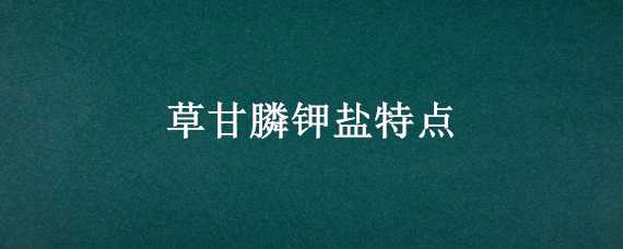 草甘膦钾盐特点 草甘膦钾盐特点有残留吗?