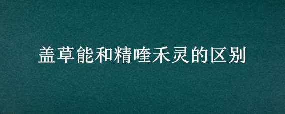 盖草能和精喹禾灵的区别（高效盖草能和精喹禾灵区别）