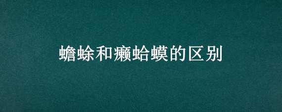 蟾蜍和癞蛤蟆的区别 蟾蜍和癞蛤蟆的区别类似这种问题