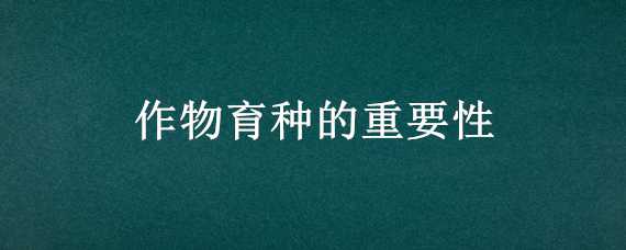 作物育种的重要性 作物育种的重要性和意义