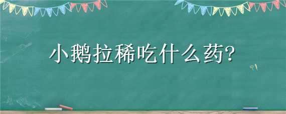 小鹅拉稀吃什么药（小鹅拉稀吃什么药图片）