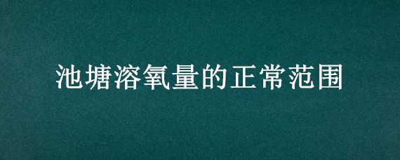 池塘溶氧量的正常范圍 池塘溶氧量的正常范圍是