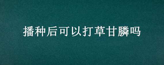 播种后可以打草甘膦吗 播种后能打草甘膦吗