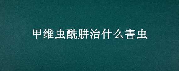 甲维虫酰肼治什么害虫 甲维虫酰肼治什么害虫使用说明书