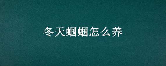 冬天蝈蝈怎么养 冬天蝈蝈怎么养活