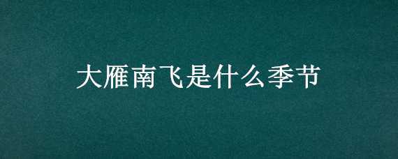 大雁南飞是什么季节（大雁南飞是什么季节?(  A春秋 B春夏 C秋冬 D冬春）