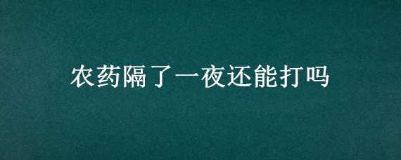 農(nóng)藥隔了一夜還能打嗎 隔夜的農(nóng)藥打的有效果嗎