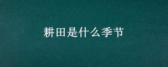 耕田是什么季节（耕田是什么季节做的农事）