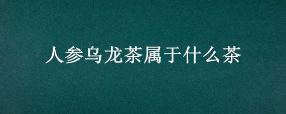 人参乌龙茶属于什么茶