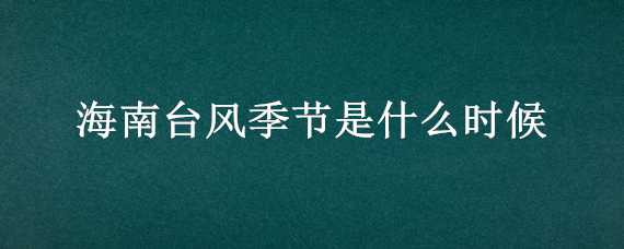 海南臺(tái)風(fēng)季節(jié)是什么時(shí)候（海南臺(tái)風(fēng)季節(jié)是什么時(shí)候開(kāi)始）