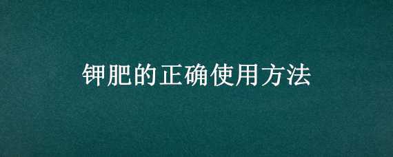 钾肥的正确使用方法（磷酸二钾肥的正确使用方法）