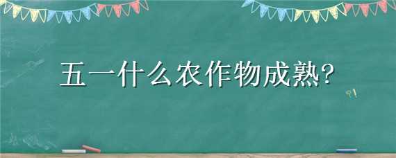 五一什么农作物成熟（五月份农作物成熟）