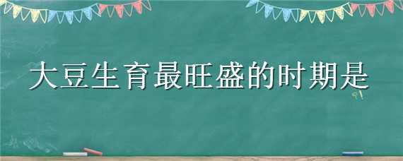 大豆生育最旺盛的时期是 大豆发育最旺盛的时期是