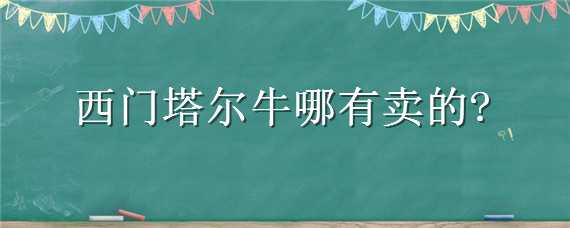 西門塔爾牛哪有賣的 西門塔爾牛能賣多少錢