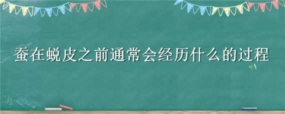 蚕在蜕皮之前通常会经历什么的过程（蚕在蜕皮之前通常会经历什么的过程呢）