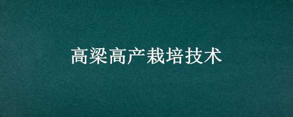 高梁高产栽培技术 高梁高产栽培技术小麦