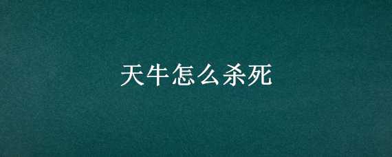 天牛怎么殺死（敵殺死能不能殺死天牛）