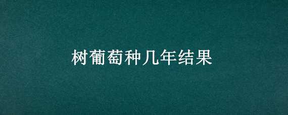 树葡萄种几年结果 树葡萄种几年结果多