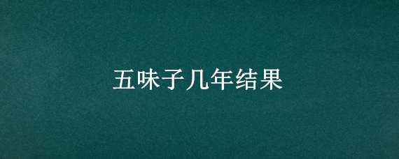 五味子几年结果 五味子几年结果开始减少