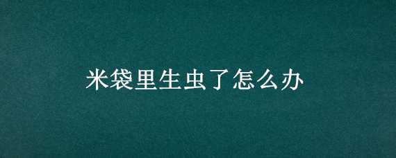 米袋里生蟲了怎么辦（米袋里生蟲了怎么辦視頻）