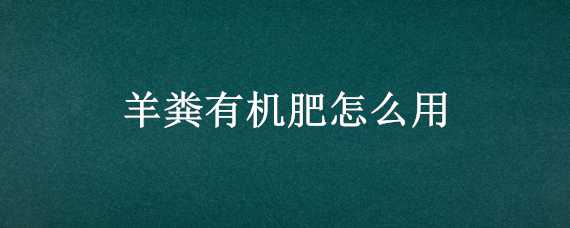 羊粪有机肥怎么用 羊粪有机肥怎么用效果好