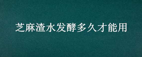 芝麻渣水發(fā)酵多久才能用（芝麻渣水發(fā)酵多久才能用呢）