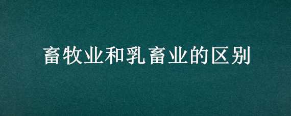 畜牧业和乳畜业的区别 畜牧业和乳畜业的区别和联系