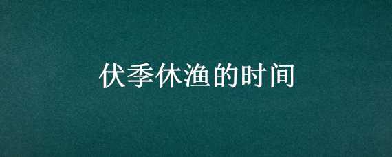 伏季休漁的時(shí)間 伏季休漁結(jié)束