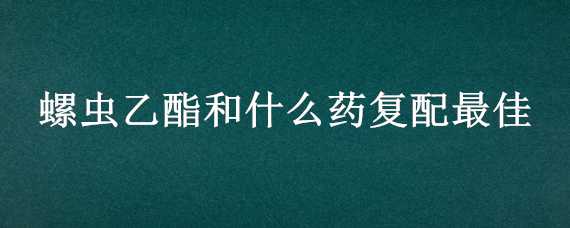 螺虫乙酯和什么药复配最佳 螺虫乙酯混配