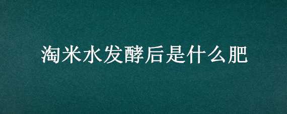 淘米水发酵后是什么肥 淘米水发酵后是什么肥料