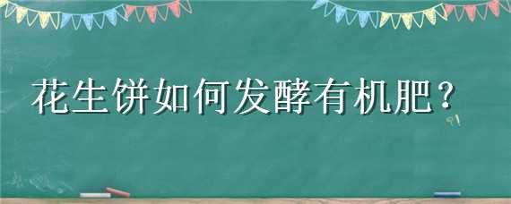 花生饼如何发酵有机肥（花生饼如何发酵有机肥一亩）