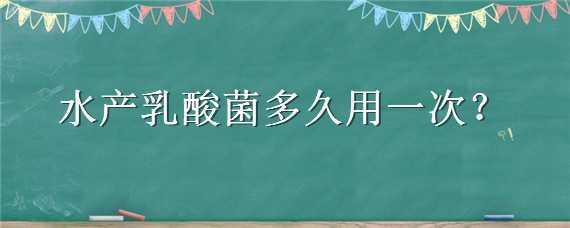 水产乳酸菌多久用一次 水产乳酸菌多久用一次最好