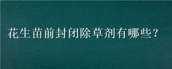 花生苗前封闭除草剂有哪些 花生苗前封闭除草剂有哪些药效