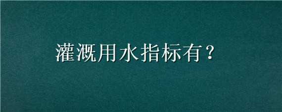 灌溉用水指標有（灌區(qū)用水指標）