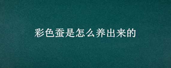 彩色蠶是怎么養(yǎng)出來的（彩色蠶是怎么養(yǎng)出來的視頻）