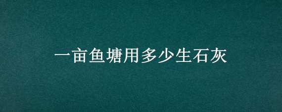 一亩鱼塘用多少生石灰 一亩鱼塘用多少生石灰消毒可以直接投放吗