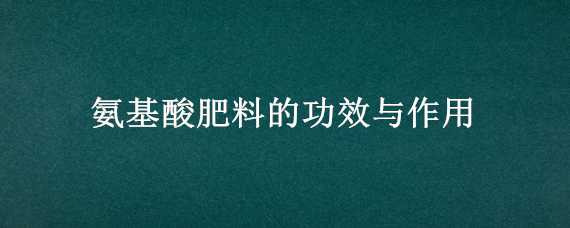 氨基酸肥料的功效與作用 氨基酸肥料的作用及功能