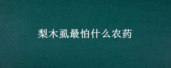 梨木虱最怕什么農(nóng)藥（冬季梨木虱用藥防止）