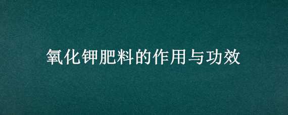 氧化鉀肥料的作用與功效 氧化鉀肥料的作用與功效與作用