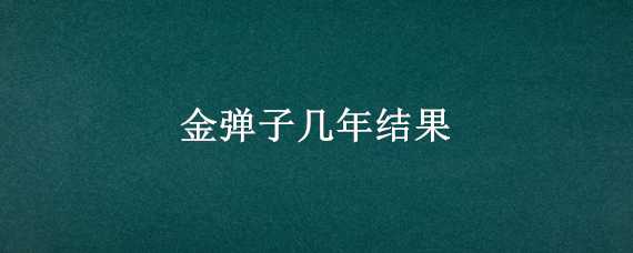 金弹子几年结果 金弹子几年能开花结果