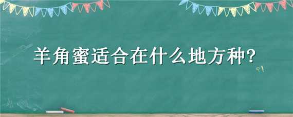 羊角蜜适合在什么地方种?（羊角蜜适合什么时候种）